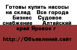 Готовы купить насосы на склад - Все города Бизнес » Судовое снабжение   . Алтайский край,Яровое г.